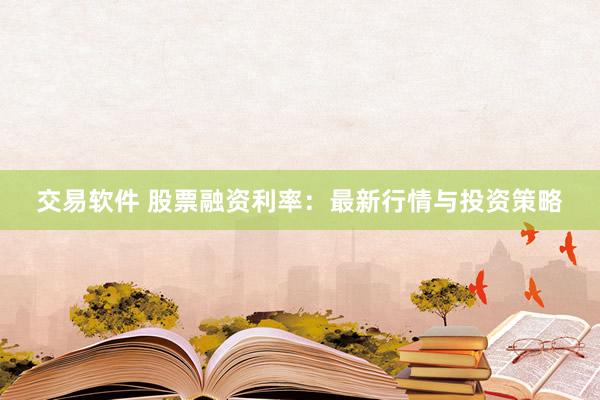 交易软件 股票融资利率：最新行情与投资策略