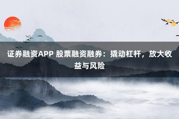 证券融资APP 股票融资融券：撬动杠杆，放大收益与风险