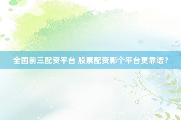 全国前三配资平台 股票配资哪个平台更靠谱？