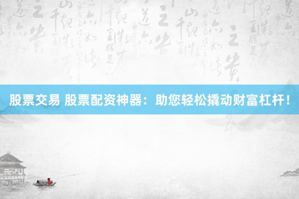 股票交易 股票配资神器：助您轻松撬动财富杠杆！