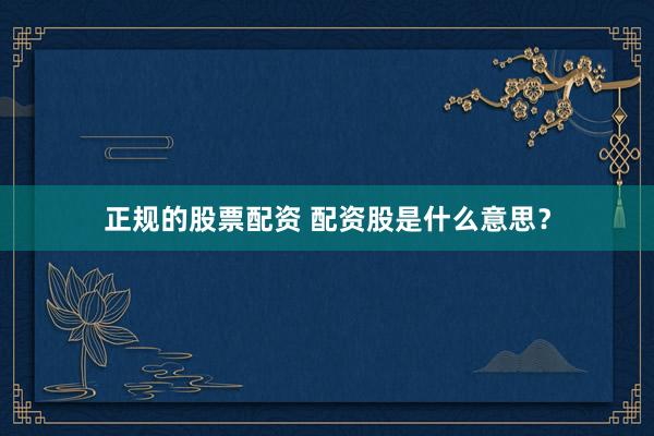 正规的股票配资 配资股是什么意思？