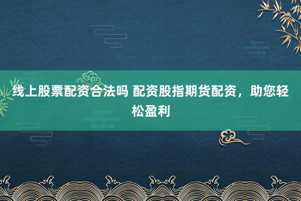 线上股票配资合法吗 配资股指期货配资，助您轻松盈利