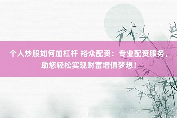 个人炒股如何加杠杆 裕众配资：专业配资服务，助您轻松实现财富增值梦想！
