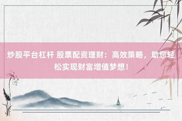 炒股平台杠杆 股票配资理财：高效策略，助您轻松实现财富增值梦想！