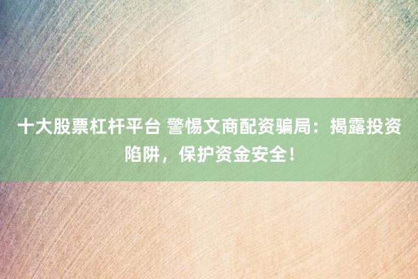 十大股票杠杆平台 警惕文商配资骗局：揭露投资陷阱，保护资金安全！