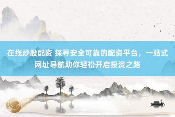 在线炒股配资 探寻安全可靠的配资平台，一站式网址导航助你轻松开启投资之路