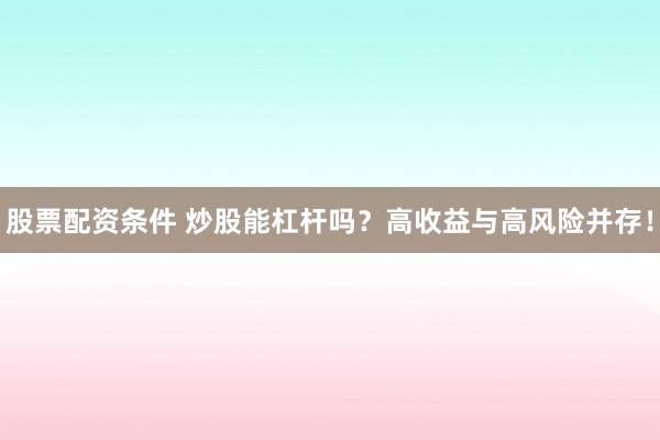 股票配资条件 炒股能杠杆吗？高收益与高风险并存！