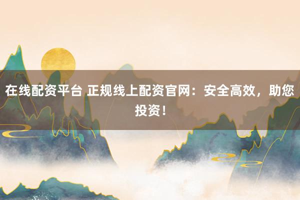 在线配资平台 正规线上配资官网：安全高效，助您投资！