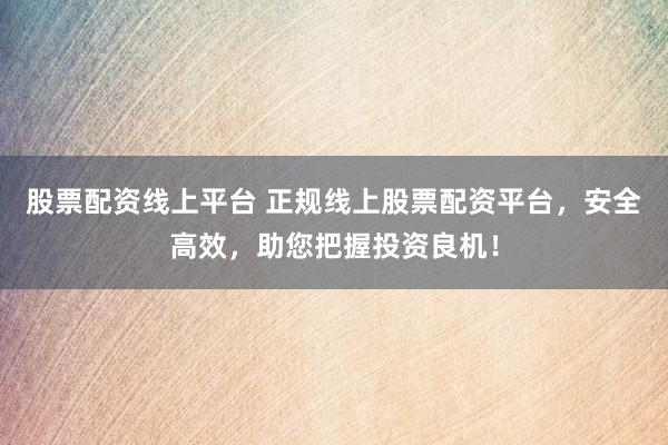 股票配资线上平台 正规线上股票配资平台，安全高效，助您把握投资良机！