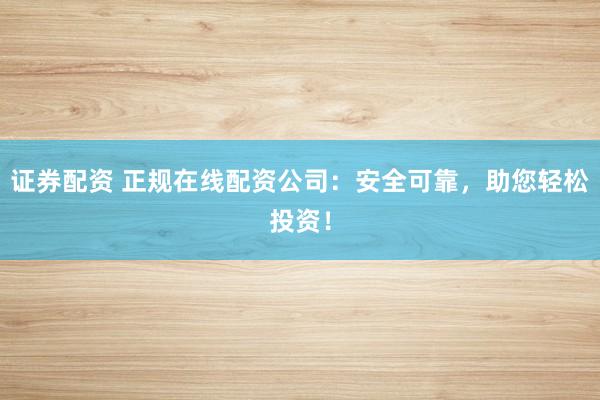 证券配资 正规在线配资公司：安全可靠，助您轻松投资！