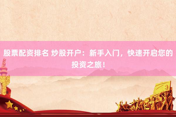 股票配资排名 炒股开户：新手入门，快速开启您的投资之旅！