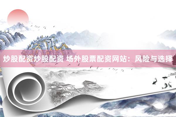 炒股配资炒股配资 场外股票配资网站：风险与选择