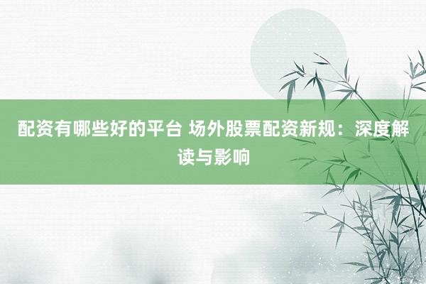 配资有哪些好的平台 场外股票配资新规：深度解读与影响