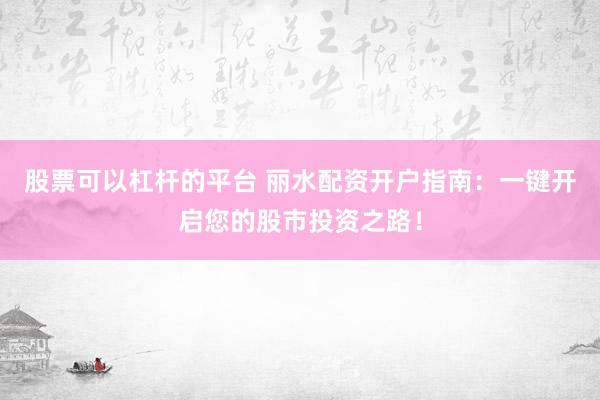 股票可以杠杆的平台 丽水配资开户指南：一键开启您的股市投资之路！