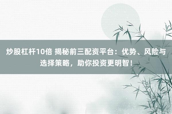 炒股杠杆10倍 揭秘前三配资平台：优势、风险与选择策略，助你投资更明智！