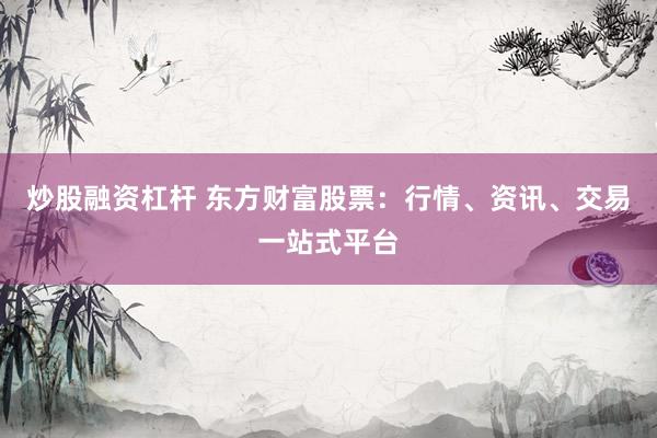 炒股融资杠杆 东方财富股票：行情、资讯、交易一站式平台