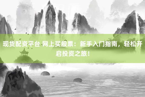 现货配资平台 网上买股票：新手入门指南，轻松开启投资之旅！
