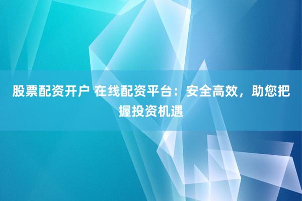 股票配资开户 在线配资平台：安全高效，助您把握投资机遇