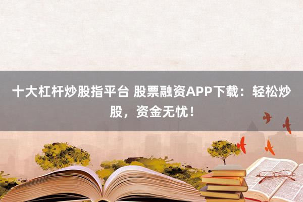 十大杠杆炒股指平台 股票融资APP下载：轻松炒股，资金无忧！