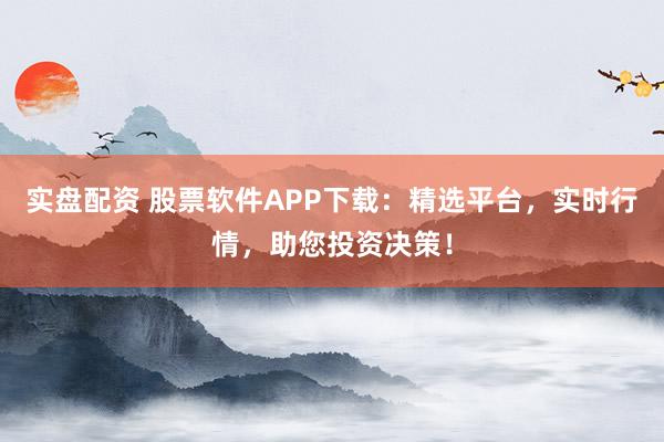 实盘配资 股票软件APP下载：精选平台，实时行情，助您投资决策！