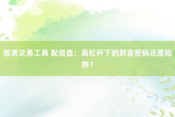 股票交易工具 配资盘：高杠杆下的财富密码还是陷阱？