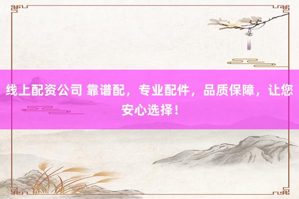 线上配资公司 靠谱配，专业配件，品质保障，让您安心选择！
