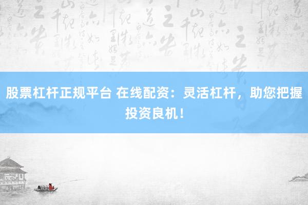 股票杠杆正规平台 在线配资：灵活杠杆，助您把握投资良机！