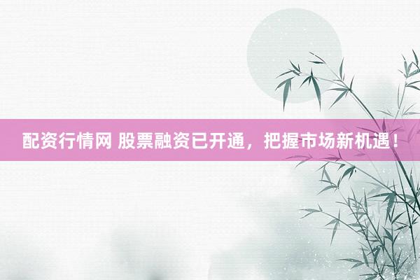 配资行情网 股票融资已开通，把握市场新机遇！
