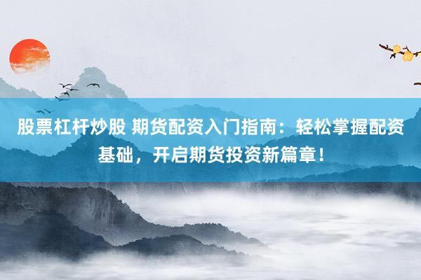 股票杠杆炒股 期货配资入门指南：轻松掌握配资基础，开启期货投资新篇章！