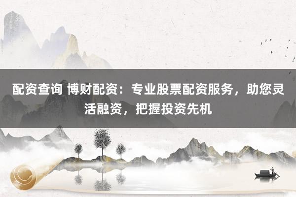 配资查询 博财配资：专业股票配资服务，助您灵活融资，把握投资先机