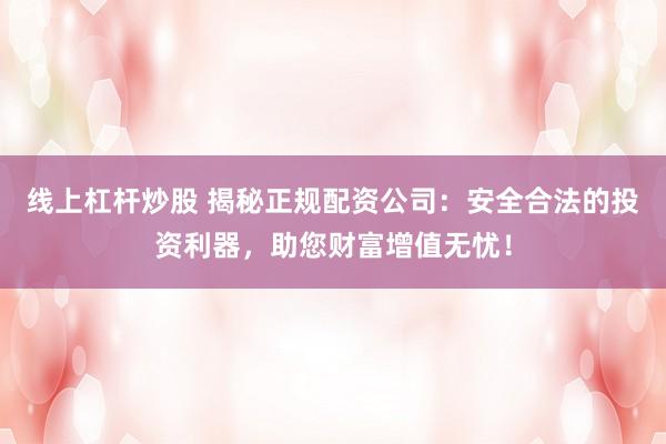 线上杠杆炒股 揭秘正规配资公司：安全合法的投资利器，助您财富增值无忧！