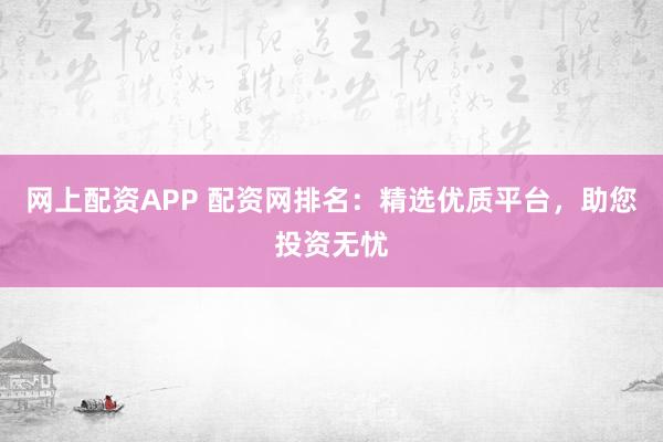 网上配资APP 配资网排名：精选优质平台，助您投资无忧