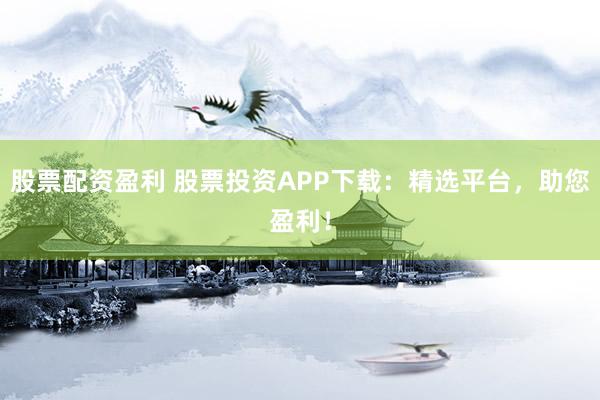 股票配资盈利 股票投资APP下载：精选平台，助您盈利！