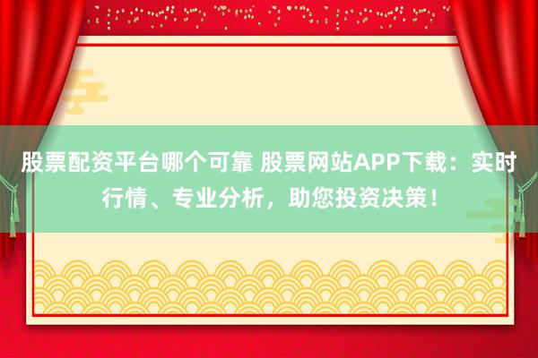 股票配资平台哪个可靠 股票网站APP下载：实时行情、专业分析，助您投资决策！