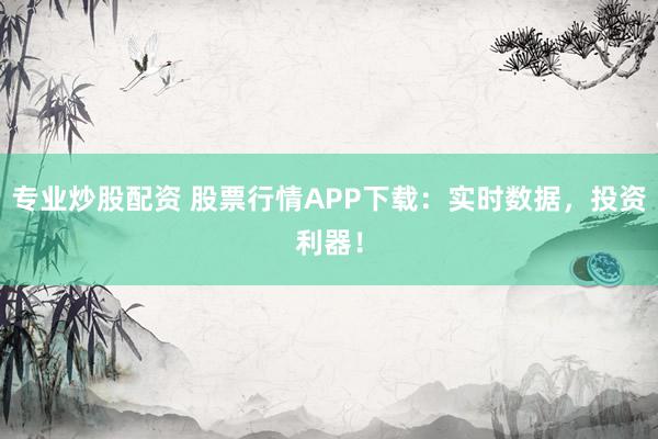 专业炒股配资 股票行情APP下载：实时数据，投资利器！