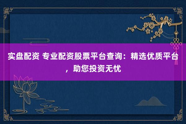 实盘配资 专业配资股票平台查询：精选优质平台，助您投资无忧