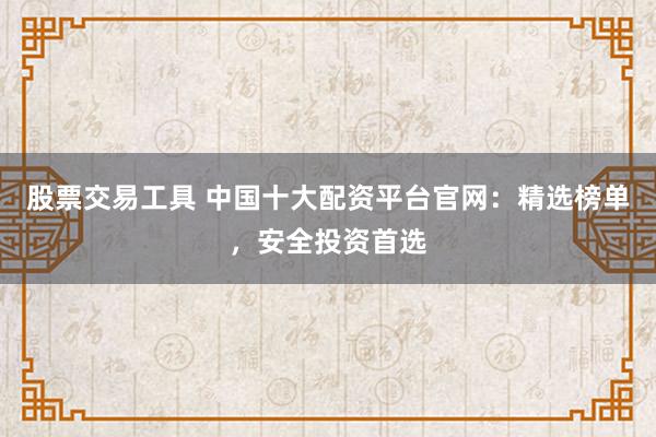 股票交易工具 中国十大配资平台官网：精选榜单，安全投资首选